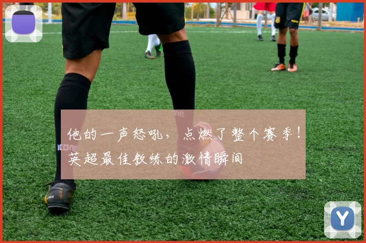 他的一声怒吼，点燃了整个赛季！英超最佳教练的激情瞬间