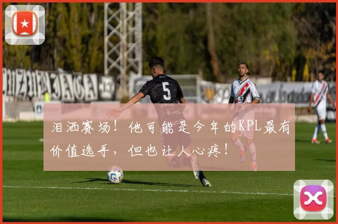 泪洒赛场！他可能是今年的KPL最有价值选手，但也让人心疼！