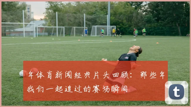 年体育新闻经典片头回顾:那些年我们一起追过的赛场瞬间