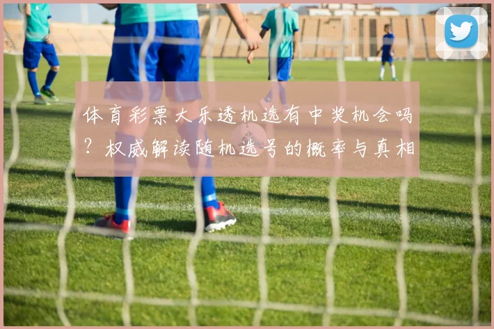 体育彩票大乐透机选有中奖机会吗？权威解读随机选号的概率与真相