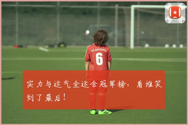 实力与运气全运会冠军榜，看谁笑到了最后！