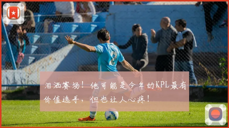 泪洒赛场！他可能是今年的KPL最有价值选手，但也让人心疼！