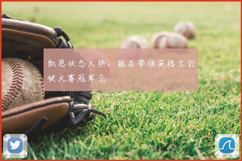凯恩状态火热,能否带领英格兰打破大赛冠军荒