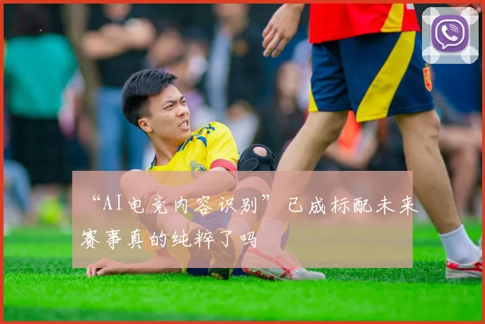 “AI电竞内容识别”已成标配未来赛事真的纯粹了吗