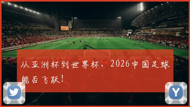 从亚洲杯到世界杯,2026中国足球能否飞跃!
