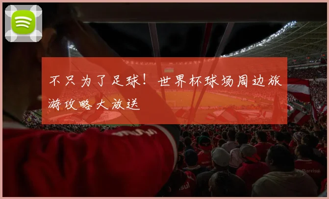 不只为了足球!世界杯球场周边旅游攻略大放送