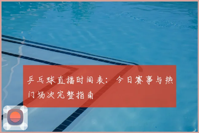 乒乓球直播时间表:今日赛事与热门场次完整指南