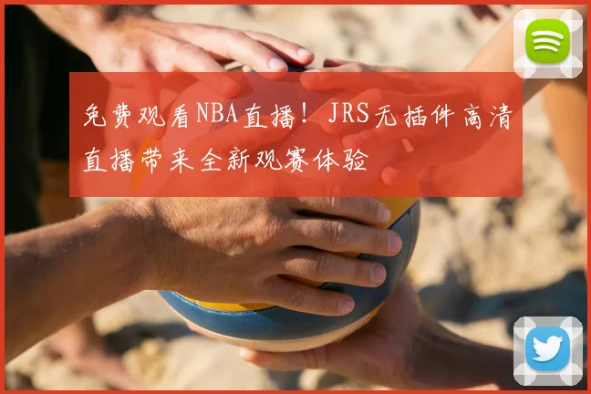 免费观看NBA直播！JRS无插件高清直播带来全新观赛体验