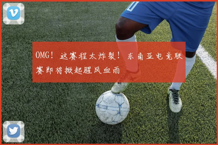OMG！这赛程太炸裂！东南亚电竞联赛即将掀起腥风血雨