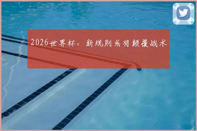 2026世界杯，新规则或将颠覆战术