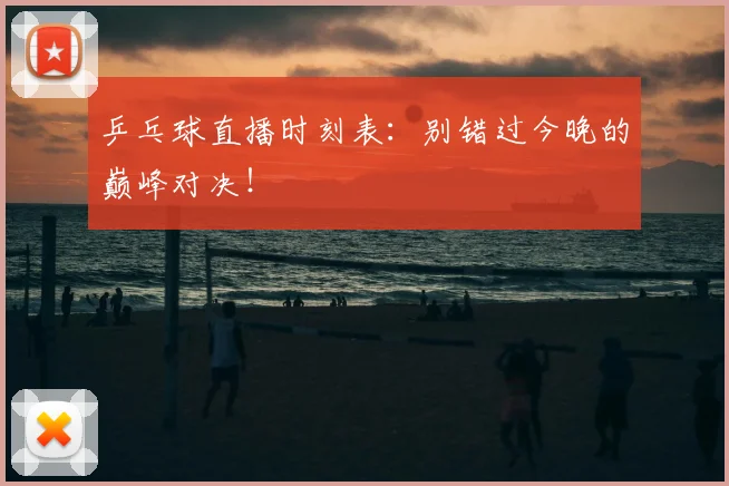乒乓球直播时刻表:别错过今晚的巅峰对决!
