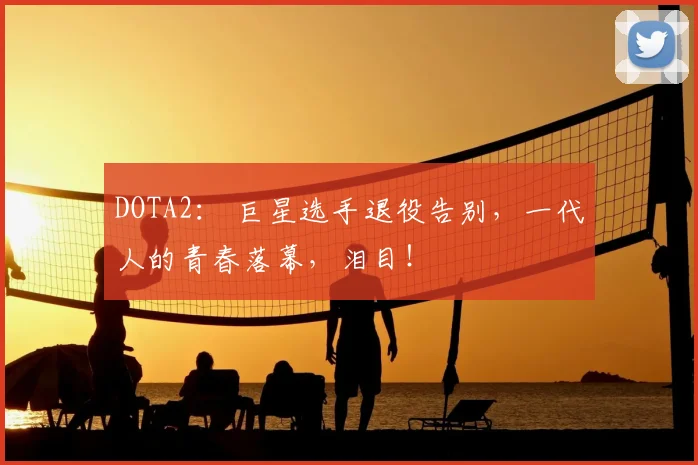 DOTA2: 巨星选手退役告别,一代人的青春落幕,泪目!