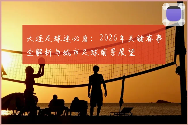 大连足球迷必看:2026年关键赛事全解析与城市足球前景展望