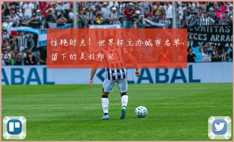 惊艳时光！世界杯主办城市名单，留下的美好印记