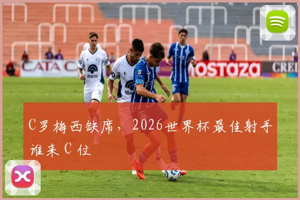 C罗梅西缺席，2026世界杯最佳射手谁来 C 位