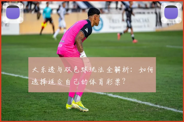 大乐透与双色球玩法全解析：如何选择适合自己的体育彩票？