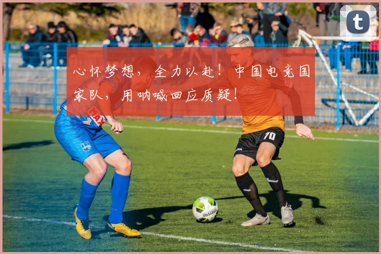 心怀梦想,全力以赴!中国电竞国家队,用呐喊回应质疑!