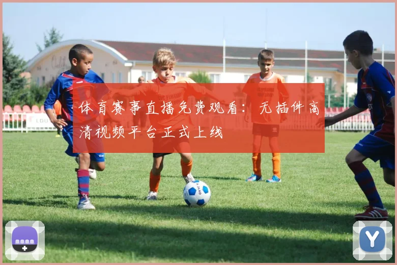 体育赛事直播免费观看：无插件高清视频平台正式上线