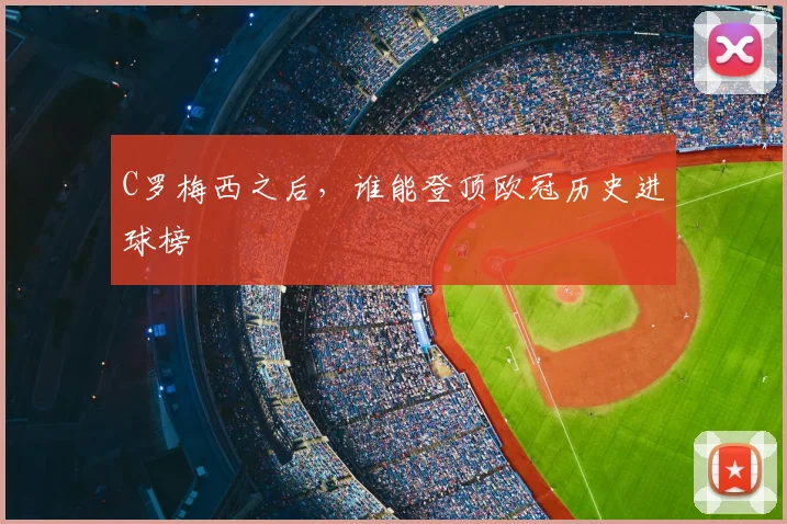 C罗梅西之后，谁能登顶欧冠历史进球榜