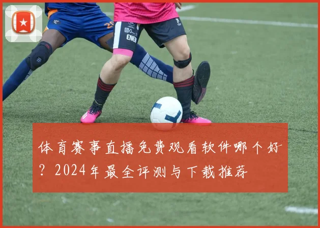 体育赛事直播免费观看软件哪个好？2024年最全评测与下载推荐