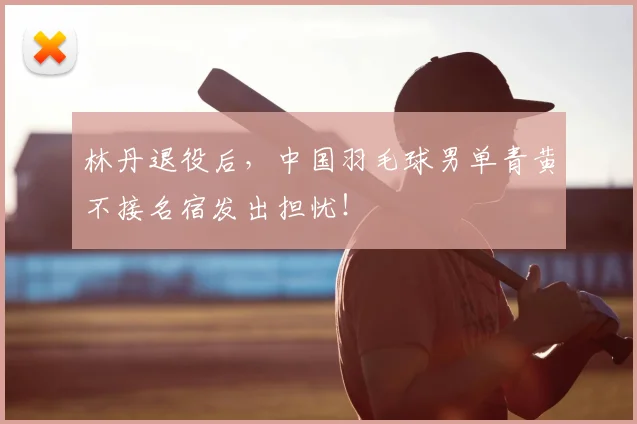 林丹退役后，中国羽毛球男单青黄不接名宿发出担忧！