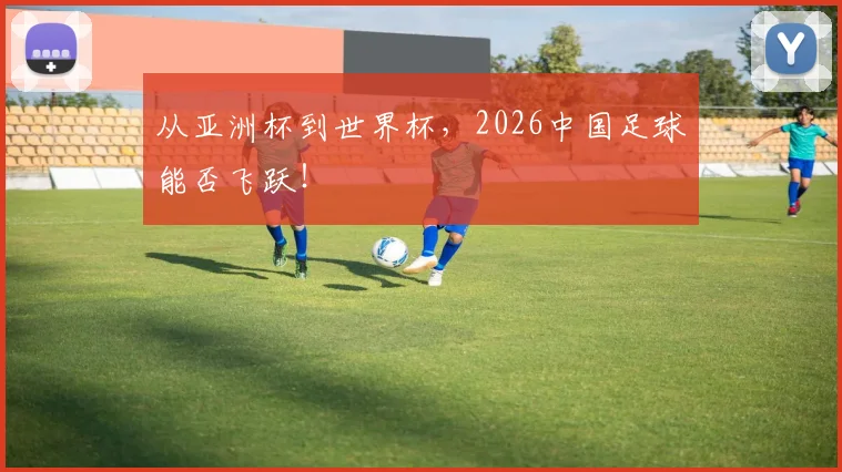 从亚洲杯到世界杯,2026中国足球能否飞跃!