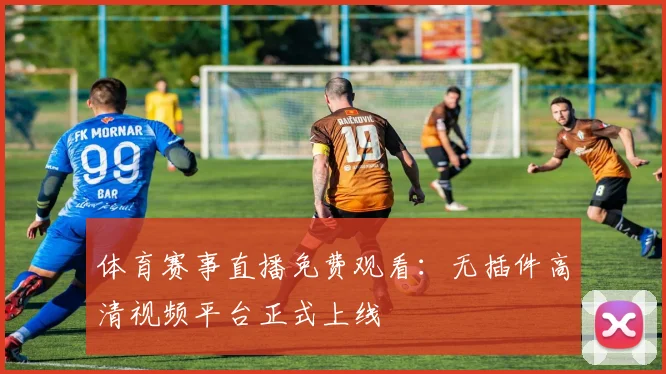 体育赛事直播免费观看：无插件高清视频平台正式上线