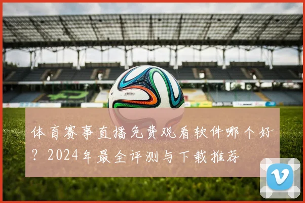 体育赛事直播免费观看软件哪个好？2024年最全评测与下载推荐