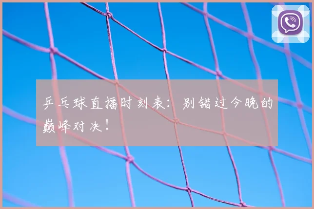 乒乓球直播时刻表:别错过今晚的巅峰对决!