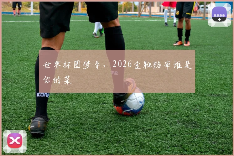 世界杯圆梦季,2026金靴赔率谁是你的菜
