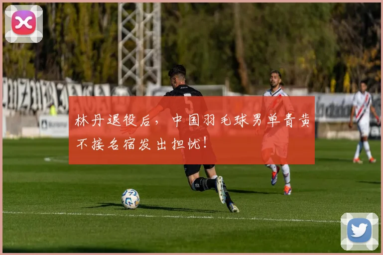 林丹退役后，中国羽毛球男单青黄不接名宿发出担忧！