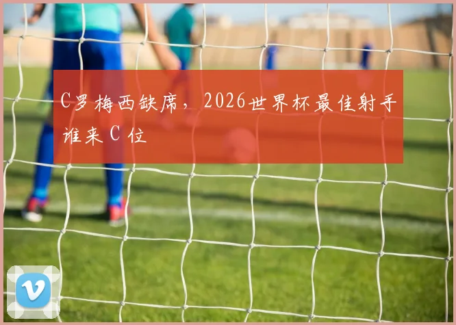 C罗梅西缺席，2026世界杯最佳射手谁来 C 位
