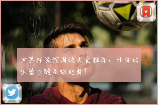 世界杯场馆周边美食推荐,让你的味蕾也随足球起舞!