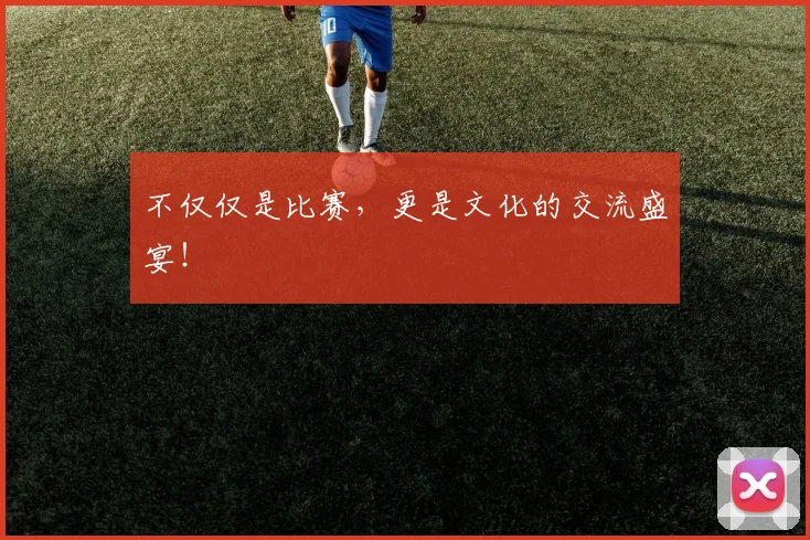 不仅仅是比赛，更是文化的交流盛宴！